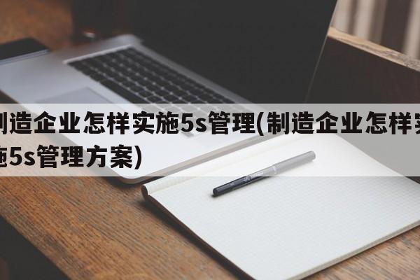 制造企业怎样实施5s管理(制造企业怎样实施5s管理方案)