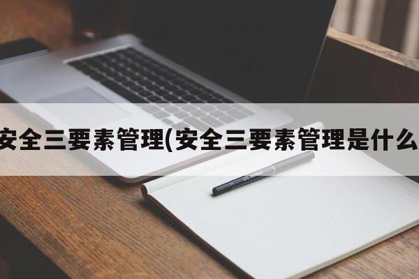 安全三要素管理(安全三要素管理是什么)